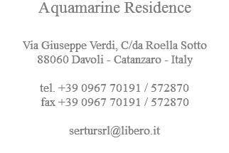 Aquamarine Residence Via Giuseppe Verdi, C/da Roella Sotto
88060 Davoli - Catanzaro - Italy tel. +39 0967 70191 / 572870
fax +39 0967 70191 / 572870 sertursrl@libero.it
